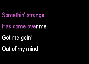 Somethin' strange

Has come over me
Got me goin'

Out of my mind