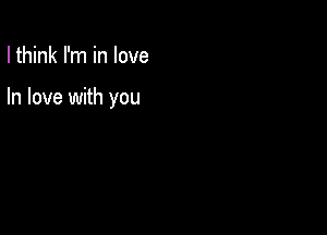 I think I'm in love

In love with you