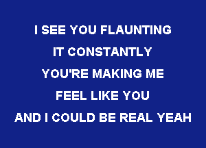 I SEE YOU FLAUNTING
IT CONSTANTLY
YOU'RE MAKING ME
FEEL LIKE YOU
AND I COULD BE REAL YEAH