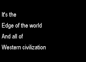 Ifs the
Edge of the world

And all of

Western civilization