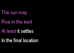 The sun may

Rise in the east
At least it settles

In the final location