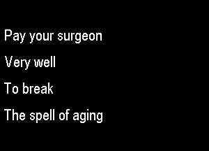 Pay your surgeon
Very well
To break

The spell of aging