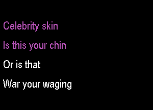 Celebrity skin

Is this your chin
Or is that

War your waging