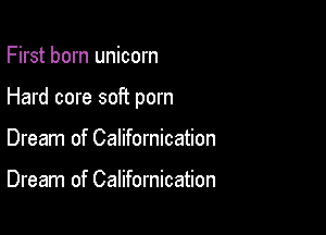 First born unicorn

Hard core soft porn

Dream of Californication

Dream of Californication