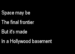 Space may be
The final frontier

But ifs made

In a Hollywood basement