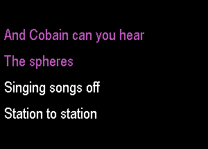 And Cobain can you hear

The spheres
Singing songs off

Station to station