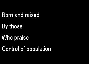 Born and raised
By those
Who praise

Control of population