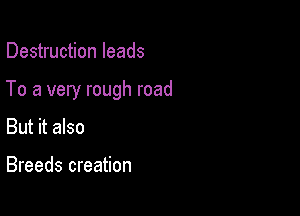 Destruction leads

To a very rough road

But it also

Breeds creation