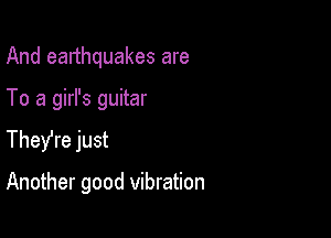 And earthquakes are

To a girl's guitar

TheYre just

Another good vibration