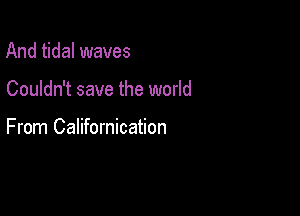 And tidal waves

Couldn't save the world

From Californication