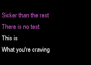 Sicker than the rest

There is no test
This is

What you're craving