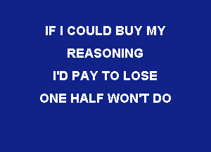 IF I COULD BUY MY
REASONING
I'D PAY TO LOSE

ONE HALF WON'T DO