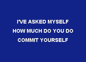 I'VE ASKED MYSELF
HOW MUCH DO YOU DO

COMMIT YOURSELF