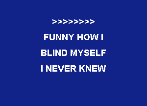 b),D' t.

FUNNY HOW I
BLIND MYSELF

I NEVER KNEW