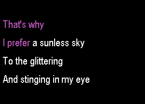 That's why

I prefer a sunless sky

To the glittering

And stinging in my eye