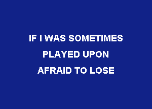 IF I WAS SOMETIMES
PLAYED UPON

AFRAID TO LOSE