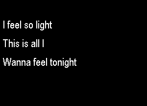 I feel so light
This is all I

Wanna feel tonight