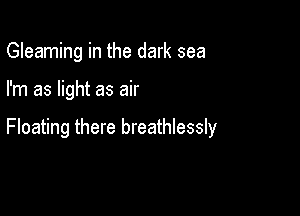 Gleaming in the dark sea

I'm as light as air

Floating there breathlessly