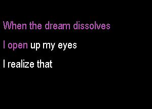 When the dream dissolves

I open up my eyes

I realize that