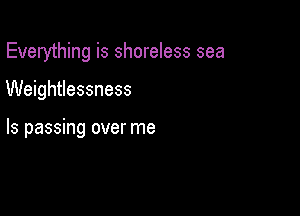Everything is shoreless sea

Weightlessness

ls passing over me