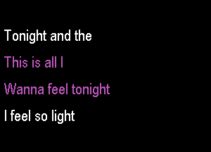 Tonight and the
This is all I

Wanna feel tonight

lfeel so light