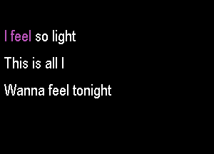 I feel so light
This is all I

Wanna feel tonight