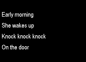 Early morning

She wakes up

Knock knock knock
On the door