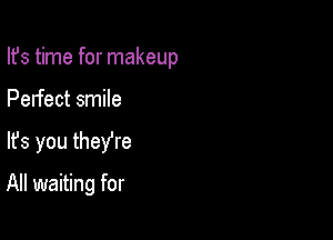 Ifs time for makeup

Perfect smile
lfs you they're
All waiting for