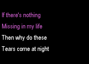If there's nothing
Missing in my life

Then why do these

Tears come at night
