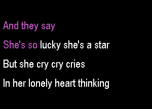 And they say
She's so lucky she's a star

But she cry cry cries

In her lonely heart thinking