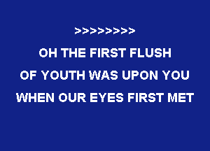 ????????
OH THE FIRST FLUSH
OF YOUTH WAS UPON YOU
WHEN OUR EYES FIRST MET