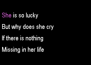 She is so lucky
But why does she cry
If there is nothing

Missing in her life