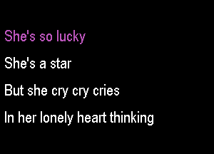 She's so lucky
She's a star

But she cry cry cries

In her lonely heart thinking