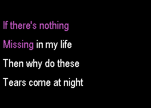If there's nothing
Missing in my life

Then why do these

Tears come at night