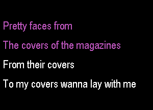 Pretty faces from
The covers of the magazines

From their covers

To my covers wanna lay with me