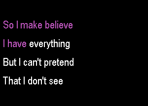 So I make believe

I have everything

But I can't pretend
That I don't see