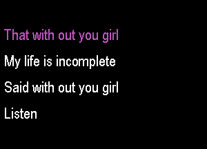 That with out you girl

My life is incomplete

Said with out you girl

Listen