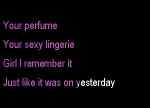 Your perfume
Your sexy lingerie

Girl I remember it

Just like it was on yesterday