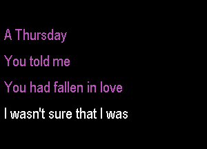 A Thursday

You told me

You had fallen in love

I wasn't sure that l was