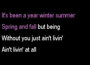 Ifs been a year winter summer

Spring and fall but being

Without you just ain't livin'

Ain't livin' at all