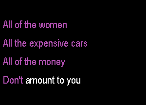 All of the women

All the expensive cars

All of the money

Don't amount to you