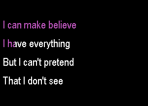 I can make believe

I have everything

But I can't pretend
That I don't see