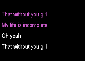 That without you girl

My life is incomplete
Oh yeah

That without you girl