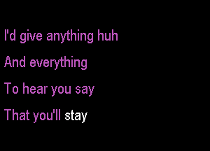 I'd give anything huh
And everything

To hear you say

That you'll stay