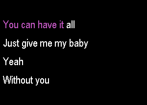 You can have it all

Just give me my baby

Yeah
Without you