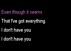 Even though it seems

That I've got everything

I don't have you

I don't have you