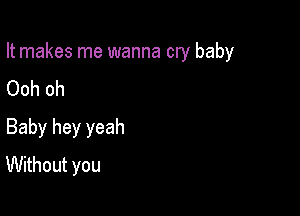 It makes me wanna cry baby
Ooh oh

Baby hey yeah
Without you