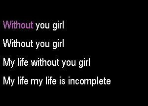 Without you girl
Without you girl
My life without you girl

My life my life is incomplete