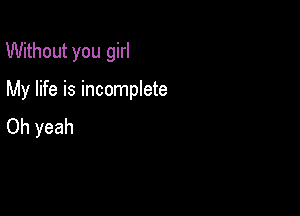 Without you girl

My life is incomplete

Oh yeah