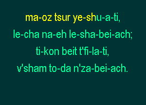 ma-oz tsur ye-shu-a-ti,

Ie-cha na-eh le-sha-bei-ach
ti-kon beit t'fI-Ia-ti,
v'sham to-da n'za-bei-ach.